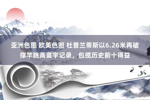 亚洲色图 欧美色图 杜普兰蒂斯以6.26米再破撑竿跳高寰宇记录，包揽历史前十得益