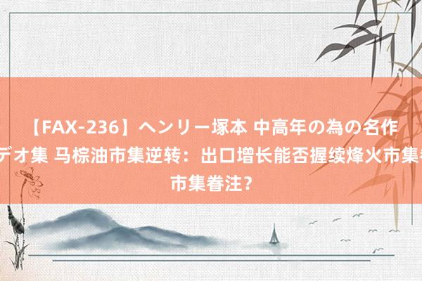 【FAX-236】ヘンリー塚本 中高年の為の名作裏ビデオ集 马棕油市集逆转：出口增长能否握续烽火市集眷注？