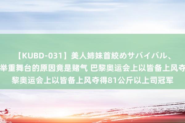 【KUBD-031】美人姉妹首絞めサバイバル、私生きる 李雯雯走上举重舞台的原因竟是赌气 巴黎奥运会上以皆备上风夺得81公斤以上司冠军