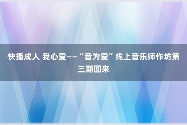 快播成人 我心爱——“音为爱”线上音乐师作坊第三期回来