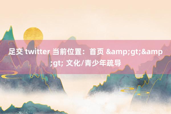 足交 twitter 当前位置：首页 &gt;&gt; 文化/青少年疏导