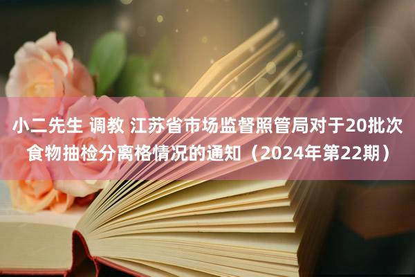 小二先生 调教 江苏省市场监督照管局对于20批次食物抽检分离格情况的通知（2024年第22期）