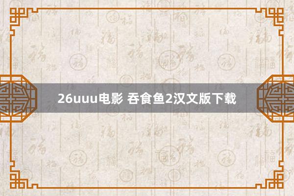 26uuu电影 吞食鱼2汉文版下载