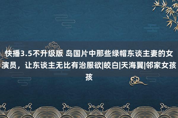 快播3.5不升级版 岛国片中那些绿帽东谈主妻的女演员，让东谈主无比有治服欲|皎白|天海翼|邻家女孩