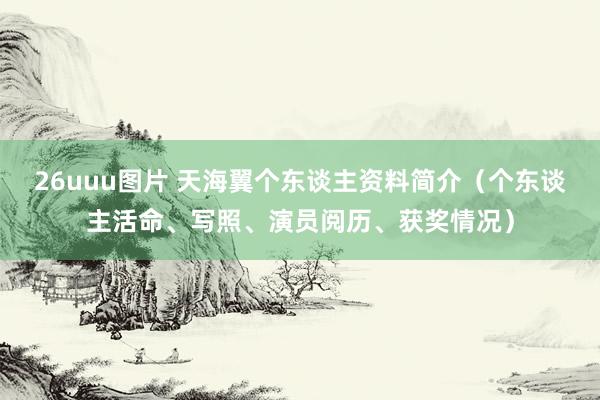 26uuu图片 天海翼个东谈主资料简介（个东谈主活命、写照、演员阅历、获奖情况）