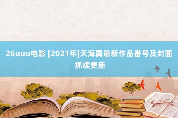 26uuu电影 [2021年]天海翼最新作品番号及封面 抓续更新