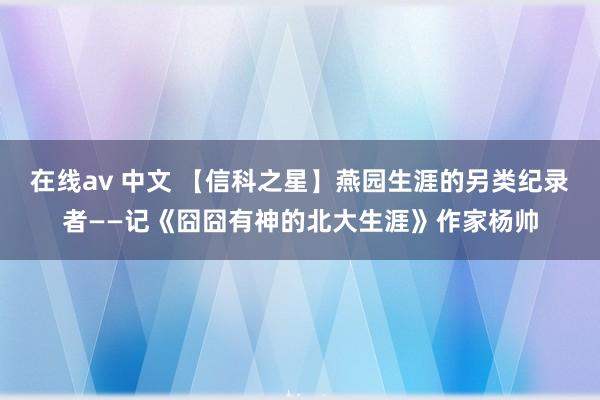 在线av 中文 【信科之星】燕园生涯的另类纪录者——记《囧囧有神的北大生涯》作家杨帅