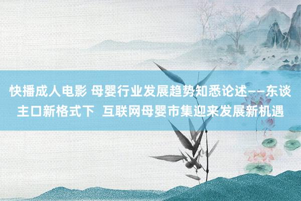 快播成人电影 母婴行业发展趋势知悉论述——东谈主口新格式下  互联网母婴市集迎来发展新机遇