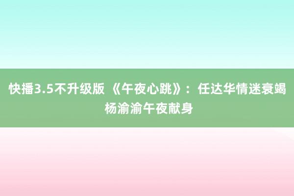 快播3.5不升级版 《午夜心跳》：任达华情迷衰竭 杨渝渝午夜献身