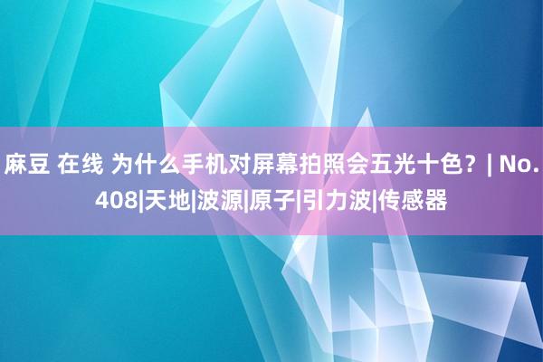 麻豆 在线 为什么手机对屏幕拍照会五光十色？| No.408|天地|波源|原子|引力波|传感器