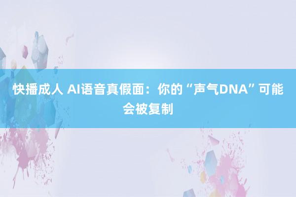 快播成人 AI语音真假面：你的“声气DNA”可能会被复制